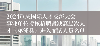 2024重庆国际人才交流大会事业单位考核招聘紧缺高层次人才（巫溪县）进入面试人员名单