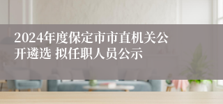 2024年度保定市市直机关公开遴选 拟任职人员公示