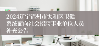 2024辽宁锦州市太和区卫健系统面向社会招聘事业单位人员补充公告