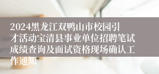 2024黑龙江双鸭山市校园引才活动宝清县事业单位招聘笔试成绩查询及面试资格现场确认工作通知