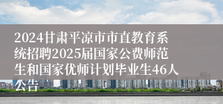 2024甘肃平凉市市直教育系统招聘2025届国家公费师范生和国家优师计划毕业生46人公告