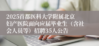 2025首都医科大学附属北京妇产医院面向应届毕业生（含社会人员等）招聘35人公告