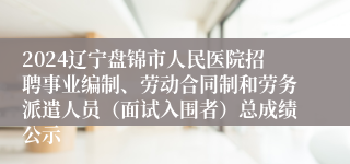 2024辽宁盘锦市人民医院招聘事业编制、劳动合同制和劳务派遣人员（面试入围者）总成绩公示