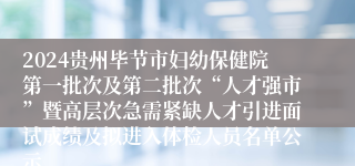 2024贵州毕节市妇幼保健院第一批次及第二批次“人才强市”暨高层次急需紧缺人才引进面试成绩及拟进入体检人员名单公示