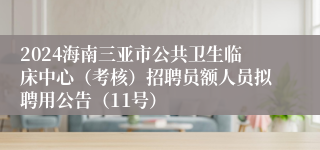 2024海南三亚市公共卫生临床中心（考核）招聘员额人员拟聘用公告（11号）