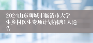 2024山东聊城市临清市大学生乡村医生专项计划招聘1人通告