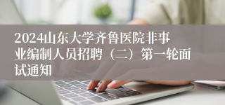 2024山东大学齐鲁医院非事业编制人员招聘（二）第一轮面试通知