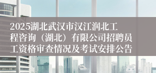 2025湖北武汉市汉江润北工程咨询（湖北）有限公司招聘员工资格审查情况及考试安排公告