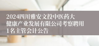 2024四川雅安文投中医药大健康产业发展有限公司考察聘用1名主管会计公告