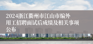 2024浙江衢州市江山市编外用工招聘面试后成绩及相关事项公布