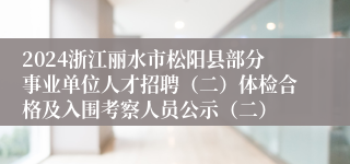 2024浙江丽水市松阳县部分事业单位人才招聘（二）体检合格及入围考察人员公示（二）