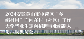 2024安徽黄山市屯溪区“乡编村用”面向在村（社区）工作大学毕业生定向招聘事业编制人员拟聘人员公示