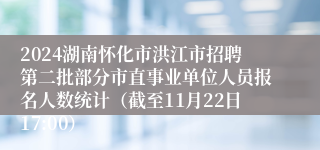 2024湖南怀化市洪江市招聘第二批部分市直事业单位人员报名人数统计（截至11月22日17:00）