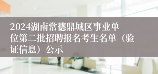 2024湖南常德鼎城区事业单位第二批招聘报名考生名单（验证信息）公示