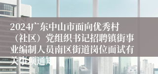 2024广东中山市面向优秀村（社区）党组织书记招聘镇街事业编制人员南区街道岗位面试有关事项通知