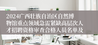 2024广西壮族自治区自然博物馆重点领域急需紧缺高层次人才招聘资格审查合格人员名单及面试有关事项通知