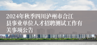 2024年秋季四川泸州市合江县事业单位人才招聘测试工作有关事项公告