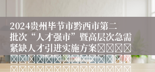 2024贵州毕节市黔西市第二批次“人才强市”暨高层次急需紧缺人才引进实施方案																																											2024-11-22