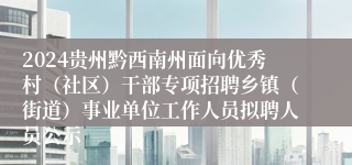 2024贵州黔西南州面向优秀村（社区）干部专项招聘乡镇（街道）事业单位工作人员拟聘人员公示