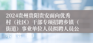 2024贵州贵阳贵安面向优秀村（社区）干部专项招聘乡镇（街道）事业单位人员拟聘人员公示（第一批）