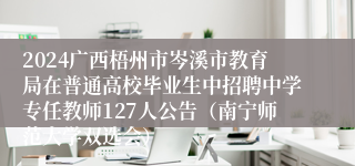 2024广西梧州市岑溪市教育局在普通高校毕业生中招聘中学专任教师127人公告（南宁师范大学双选会）