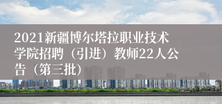 2021新疆博尔塔拉职业技术学院招聘（引进）教师22人公告（第三批）