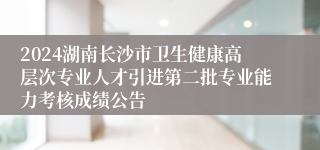 2024湖南长沙市卫生健康高层次专业人才引进第二批专业能力考核成绩公告