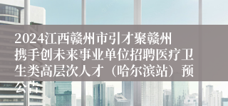 2024江西赣州市引才聚赣州携手创未来事业单位招聘医疗卫生类高层次人才（哈尔滨站）预公告