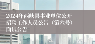 2024年西峡县事业单位公开招聘工作人员公告（第六号） 面试公告