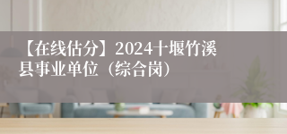 【在线估分】2024十堰竹溪县事业单位（综合岗）