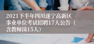 2021下半年四川遂宁高新区事业单位考试招聘17人公告（含教师岗15人）