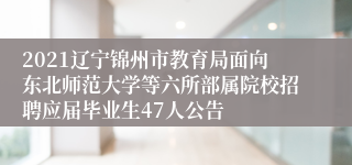 2021辽宁锦州市教育局面向东北师范大学等六所部属院校招聘应届毕业生47人公告