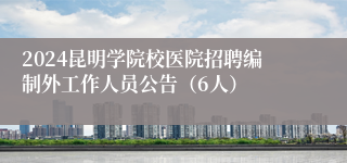 2024昆明学院校医院招聘编制外工作人员公告（6人）