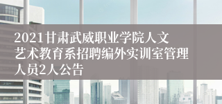 2021甘肃武威职业学院人文艺术教育系招聘编外实训室管理人员2人公告