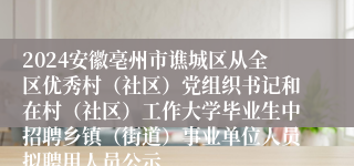 2024安徽亳州市谯城区从全区优秀村（社区）党组织书记和在村（社区）工作大学毕业生中招聘乡镇（街道）事业单位人员拟聘用人员公示