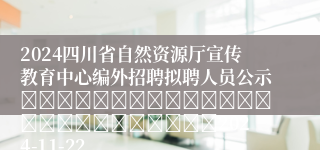 2024四川省自然资源厅宣传教育中心编外招聘拟聘人员公示																									2024-11-22