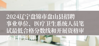 2024辽宁盘锦市盘山县招聘事业单位、医疗卫生系统人员笔试最低合格分数线和开展资格审查工作通知