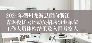 2024年衢州龙游县面向浙江省退役优秀运动员招聘事业单位工作人员体检结果及入围考察人员名单公布