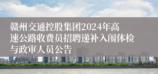 赣州交通控股集团2024年高速公路收费员招聘递补入闱体检与政审人员公告 