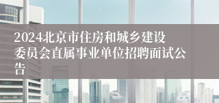 2024北京市住房和城乡建设委员会直属事业单位招聘面试公告