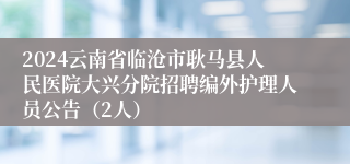 2024云南省临沧市耿马县人民医院大兴分院招聘编外护理人员公告（2人）