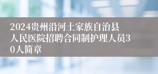 2024贵州沿河土家族自治县人民医院招聘合同制护理人员30人简章