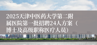 2025天津中医药大学第二附属医院第一批招聘24人方案（博士及高级职称医疗人员）