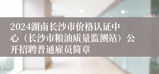 2024湖南长沙市价格认证中心（长沙市粮油质量监测站）公开招聘普通雇员简章