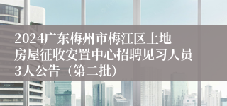 2024广东梅州市梅江区土地房屋征收安置中心招聘见习人员3人公告（第二批）