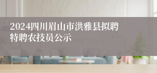 2024四川眉山市洪雅县拟聘特聘农技员公示