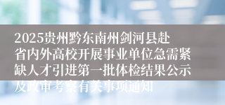 2025贵州黔东南州剑河县赴省内外高校开展事业单位急需紧缺人才引进第一批体检结果公示及政审考察有关事项通知