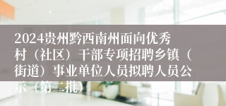 2024贵州黔西南州面向优秀村（社区）干部专项招聘乡镇（街道）事业单位人员拟聘人员公示（第二批）