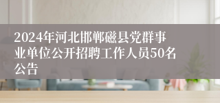 2024年河北邯郸磁县党群事业单位公开招聘工作人员50名公告