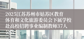 2025江苏苏州市姑苏区教育体育和文化旅游委员会下属学校赴高校招聘事业编制教师37人公告